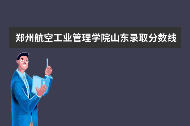 郑州航空工业管理学院山东录取分数线是多少 郑州航空工业管理学院山东招生人数多少